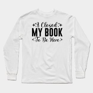 I Closed My Book To Be Here Bookworm Long Sleeve T-Shirt